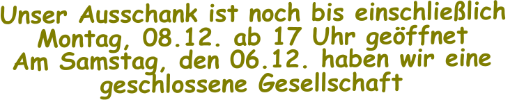 Unser Ausschank ist noch bis einschließlich  Montag, 08.12. ab 17 Uhr geöffnet Am Samstag, den 06.12. haben wir eine  geschlossene Gesellschaft