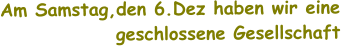 Am Samstag,den 6.Dez haben wir eine  geschlossene Gesellschaft