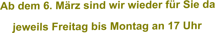 Ab dem 6. März sind wir wieder für Sie da jeweils Freitag bis Montag an 17 Uhr